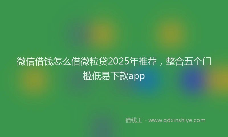 微信借钱怎么借微粒贷2025年推荐，整合五个门槛低易下款app