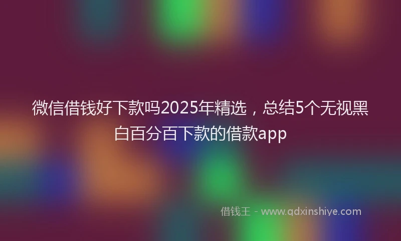 微信借钱好下款吗2025年精选，总结5个无视黑白百分百下款的借款app