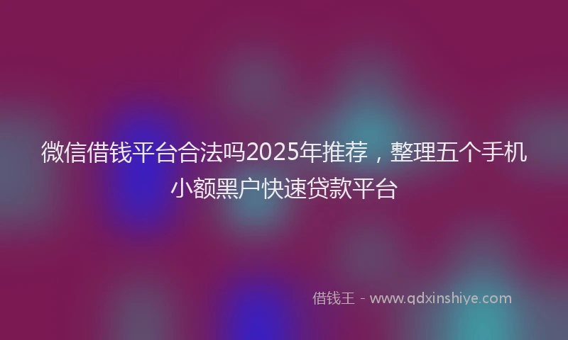微信借钱平台合法吗2025年推荐，整理五个手机小额黑户快速贷款平台