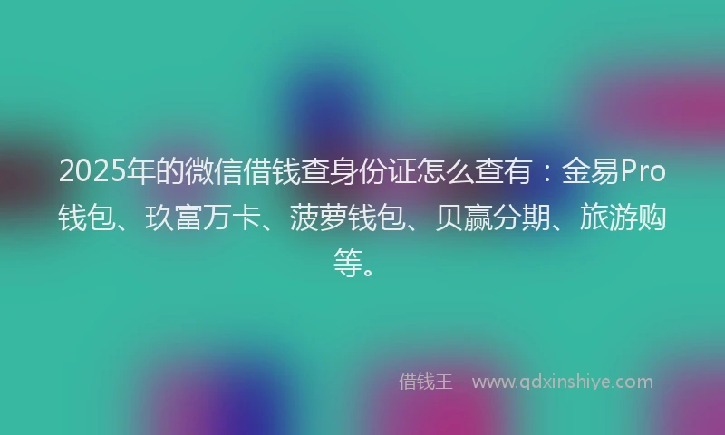2025年的微信借钱查身份证怎么查有：金易Pro钱包、玖富万卡、菠萝钱包、贝赢分期、旅游购等。