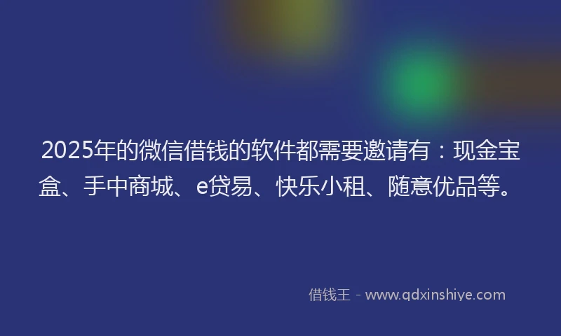 2025年的微信借钱的软件都需要邀请有：现金宝盒、手中商城、e贷易、快乐小租、随意优品等。