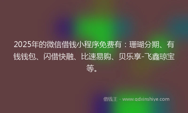 2025年的微信借钱小程序免费有：珊瑚分期、有钱钱包、闪借快融、比速易购、贝乐享-飞鑫琼宝等。