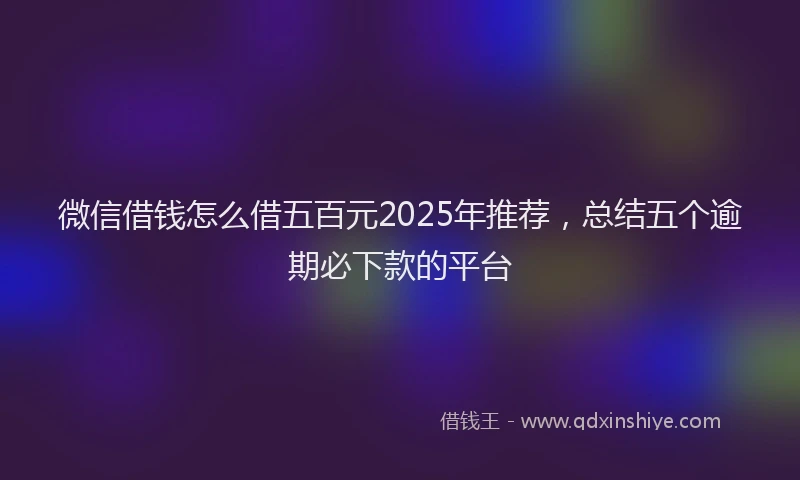 微信借钱怎么借五百元2025年推荐，总结五个逾期必下款的平台