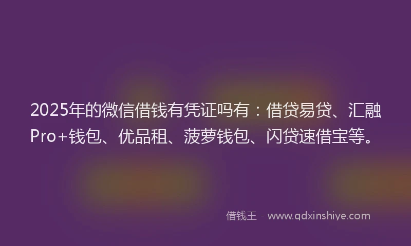 2025年的微信借钱有凭证吗有：借贷易贷、汇融Pro+钱包、优品租、菠萝钱包、闪贷速借宝等。