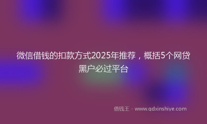 微信借钱的扣款方式2025年推荐，概括5个网贷黑户必过平台