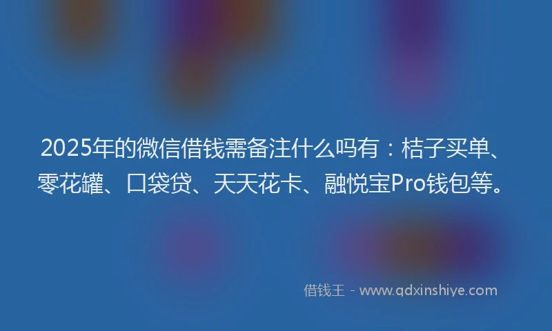 2025年的微信借钱需备注什么吗有：桔子买单、零花罐、口袋贷、天天花卡、融悦宝Pro钱包等。