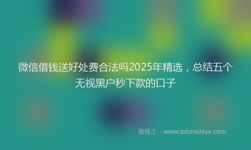 微信借钱送好处费合法吗2025年精选，总结五个无视黑户秒下款的口子