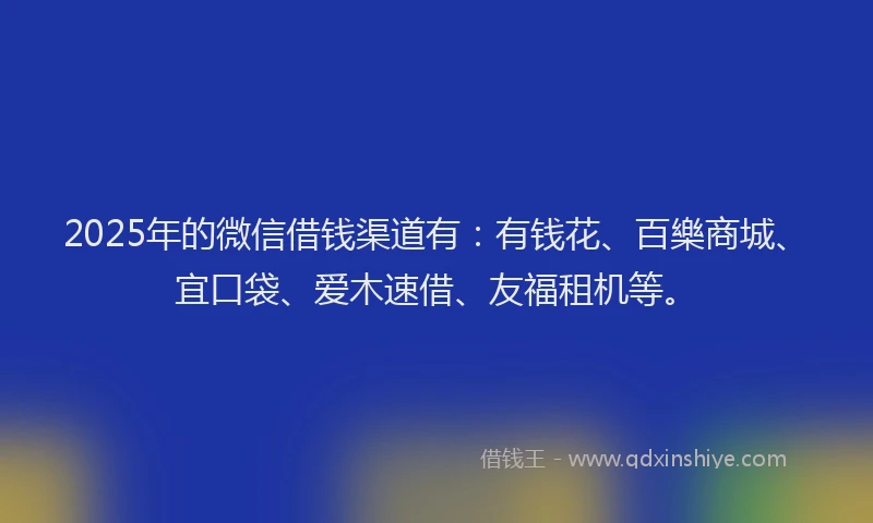 2025年的微信借钱渠道有：有钱花、百樂商城、宜口袋、爱木速借、友福租机等。