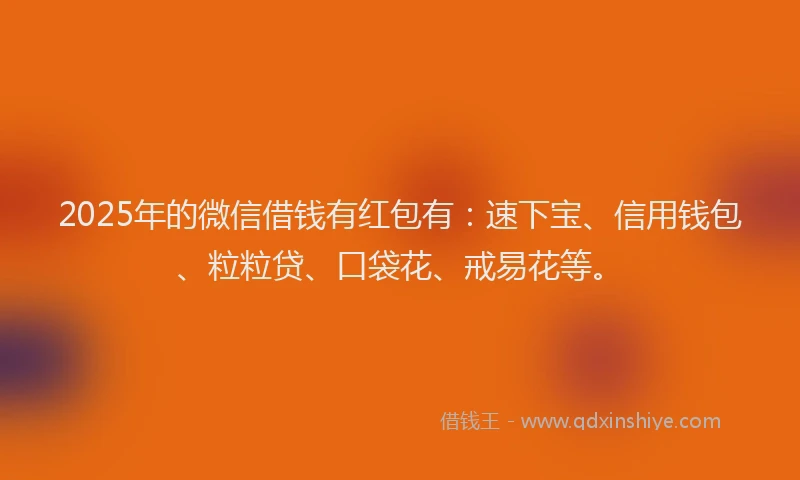 2025年的微信借钱有红包有：速下宝、信用钱包、粒粒贷、口袋花、戒易花等。