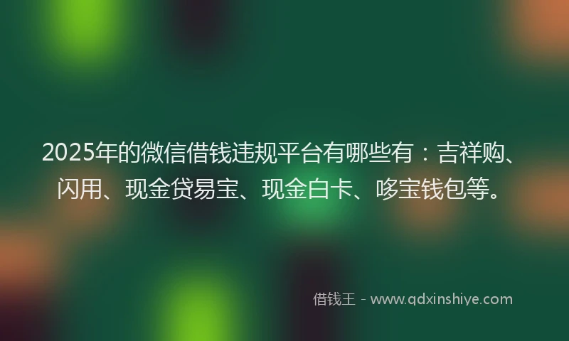 2025年的微信借钱违规平台有哪些有：吉祥购、闪用、现金贷易宝、现金白卡、哆宝钱包等。