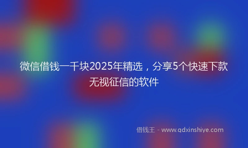 微信借钱一千块2025年精选，分享5个快速下款无视征信的软件