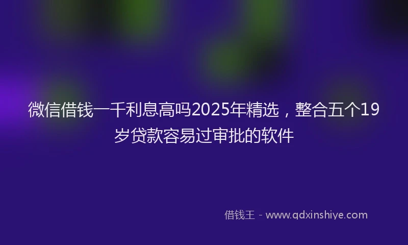微信借钱一千利息高吗2025年精选，整合五个19岁贷款容易过审批的软件
