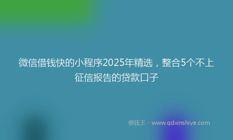 微信借钱快的小程序2025年精选，整合5个不上征信报告的贷款口子