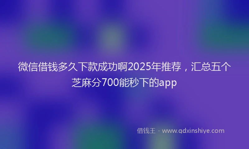 微信借钱多久下款成功啊2025年推荐，汇总五个芝麻分700能秒下的app