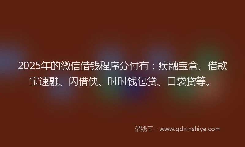 2025年的微信借钱程序分付有：疾融宝盒、借款宝速融、闪借侠、时时钱包贷、口袋贷等。