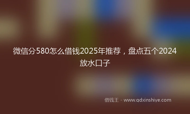 微信分580怎么借钱2025年推荐，盘点五个2024放水口子