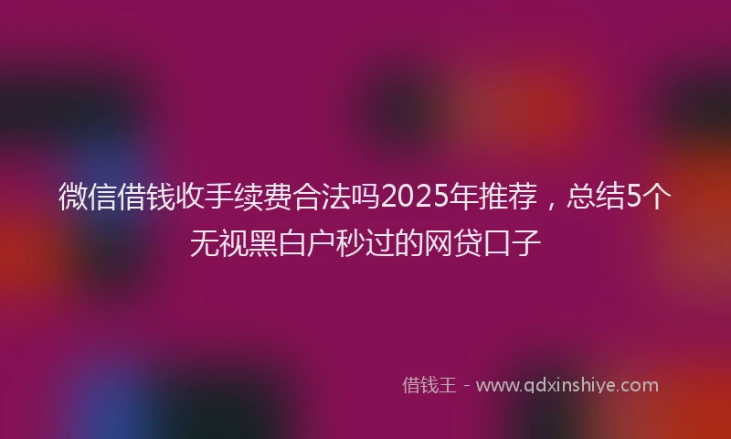 微信借钱收手续费合法吗2025年推荐，总结5个无视黑白户秒过的网贷口子