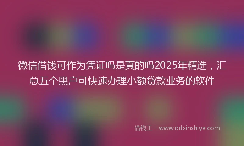 微信借钱可作为凭证吗是真的吗2025年精选，汇总五个黑户可快速办理小额贷款业务的软件