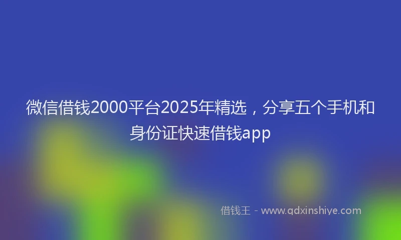 微信借钱2000平台2025年精选，分享五个手机和身份证快速借钱app