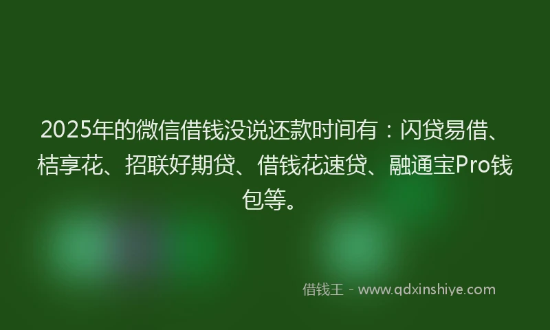 2025年的微信借钱没说还款时间有：闪贷易借、桔享花、招联好期贷、借钱花速贷、融通宝Pro钱包等。