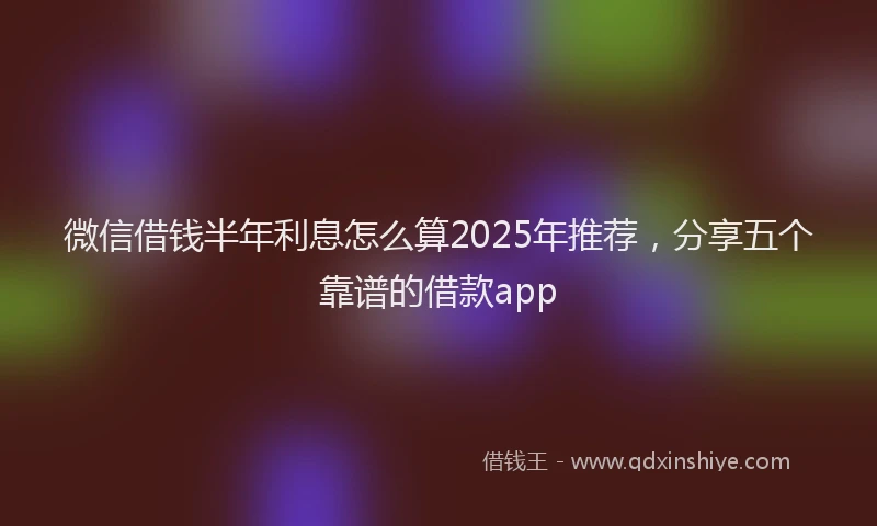 微信借钱半年利息怎么算2025年推荐，分享五个靠谱的借款app