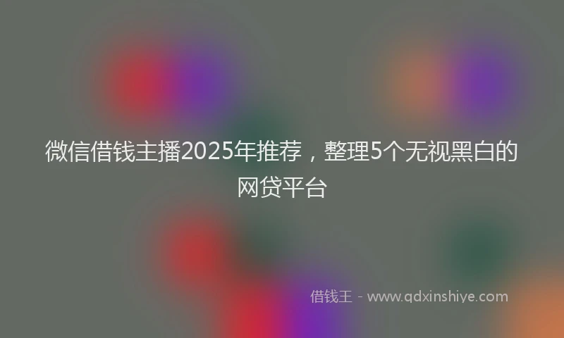 微信借钱主播2025年推荐，整理5个无视黑白的网贷平台