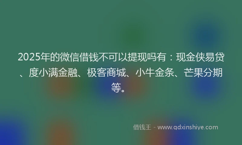 2025年的微信借钱不可以提现吗有：现金侠易贷、度小满金融、极客商城、小牛金条、芒果分期等。