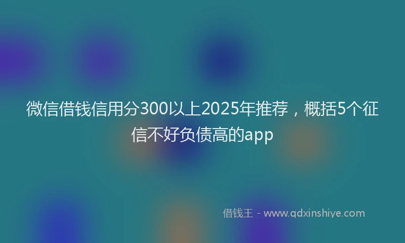 微信借钱信用分300以上2025年推荐，概括5个征信不好负债高的app