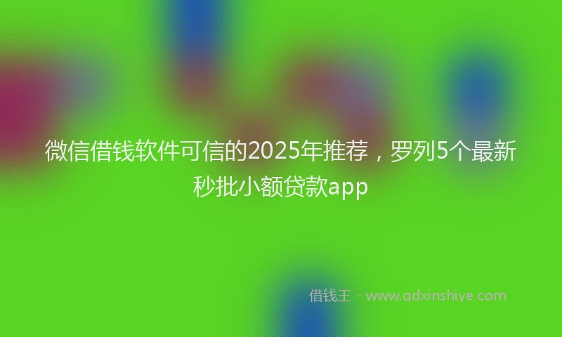 微信借钱软件可信的2025年推荐，罗列5个最新秒批小额贷款app
