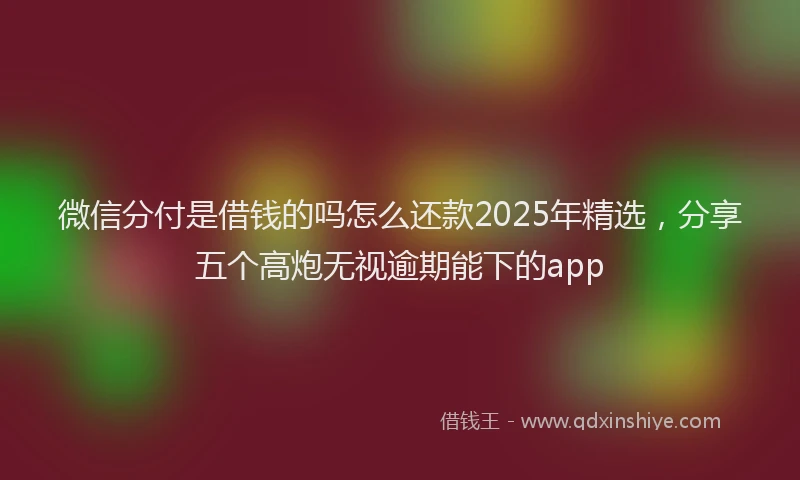 微信分付是借钱的吗怎么还款2025年精选，分享五个高炮无视逾期能下的app