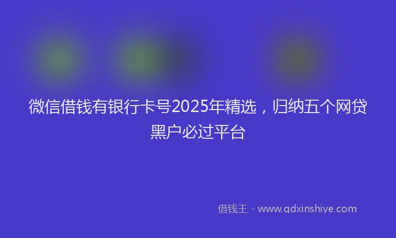 微信借钱有银行卡号2025年精选，归纳五个网贷黑户必过平台