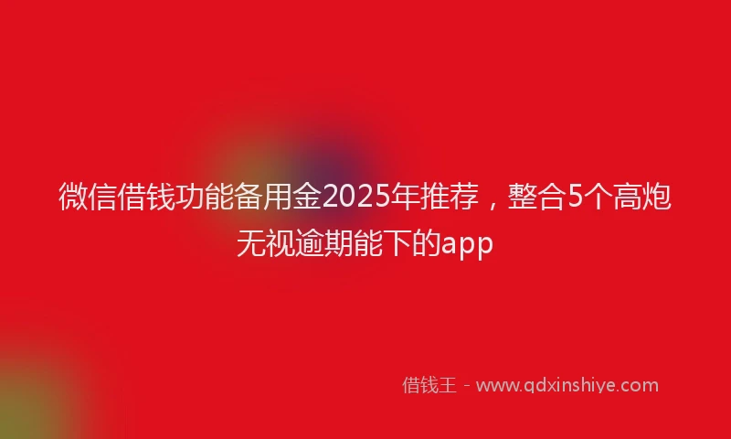微信借钱功能备用金2025年推荐，整合5个高炮无视逾期能下的app