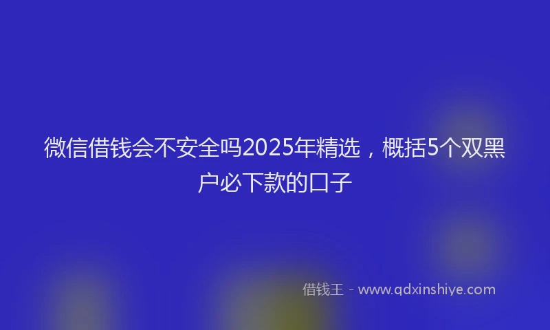 微信借钱会不安全吗2025年精选，概括5个双黑户必下款的口子
