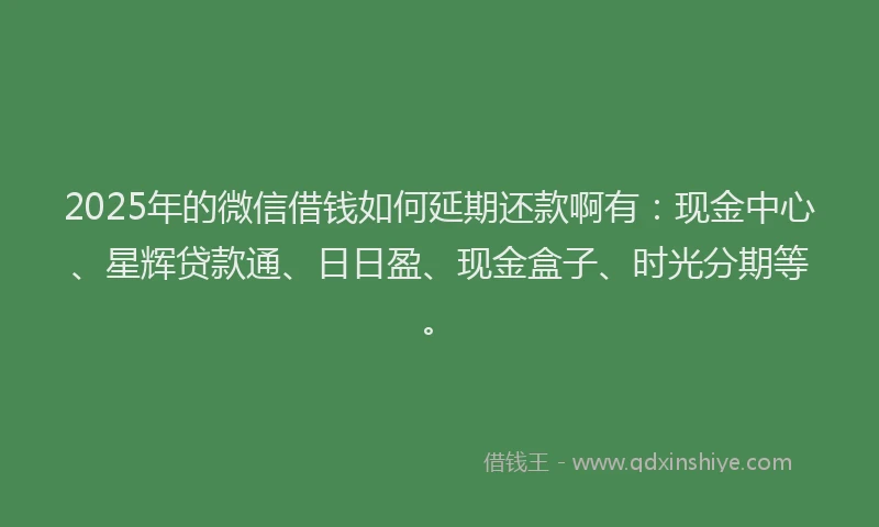 2025年的微信借钱如何延期还款啊有：现金中心、星辉贷款通、日日盈、现金盒子、时光分期等。