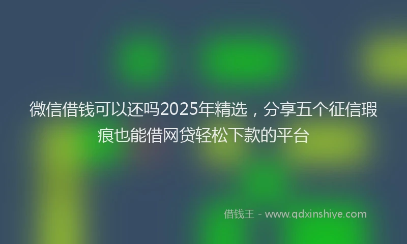 微信借钱可以还吗2025年精选，分享五个征信瑕疵也能借网贷轻松下款的平台