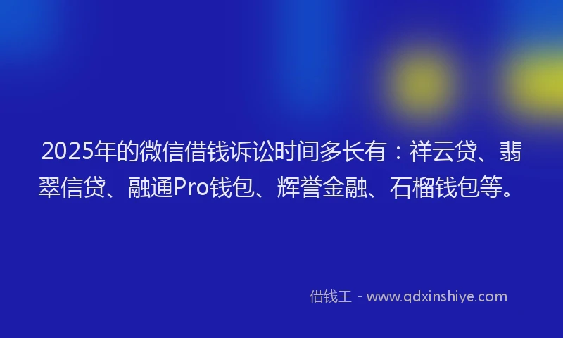 2025年的微信借钱诉讼时间多长有：祥云贷、翡翠信贷、融通Pro钱包、辉誉金融、石榴钱包等。