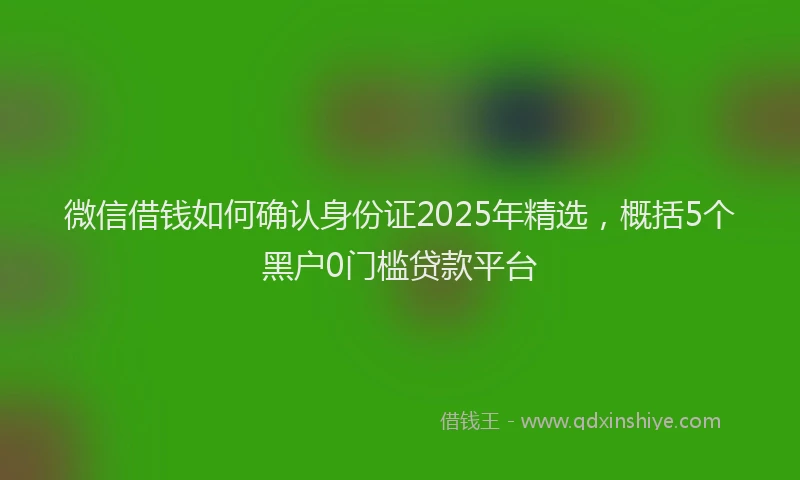 微信借钱如何确认身份证2025年精选，概括5个黑户0门槛贷款平台