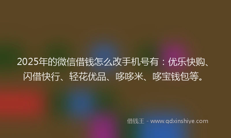 2025年的微信借钱怎么改手机号有：优乐快购、闪借快行、轻花优品、哆哆米、哆宝钱包等。