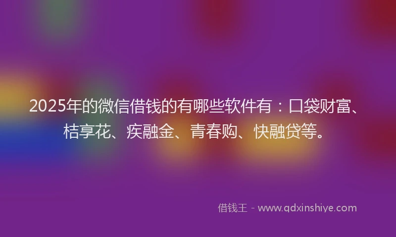 2025年的微信借钱的有哪些软件有：口袋财富、桔享花、疾融金、青春购、快融贷等。