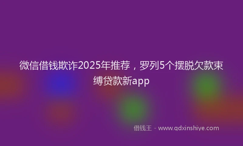 微信借钱欺诈2025年推荐，罗列5个摆脱欠款束缚贷款新app