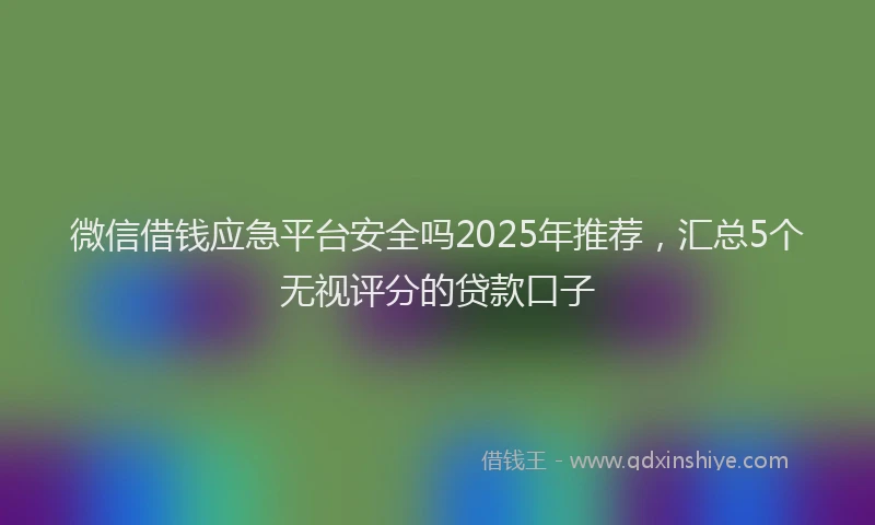 微信借钱应急平台安全吗2025年推荐，汇总5个无视评分的贷款口子