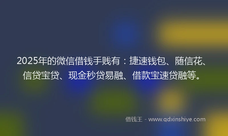 2025年的微信借钱手贱有：捷速钱包、随信花、信贷宝贷、现金秒贷易融、借款宝速贷融等。