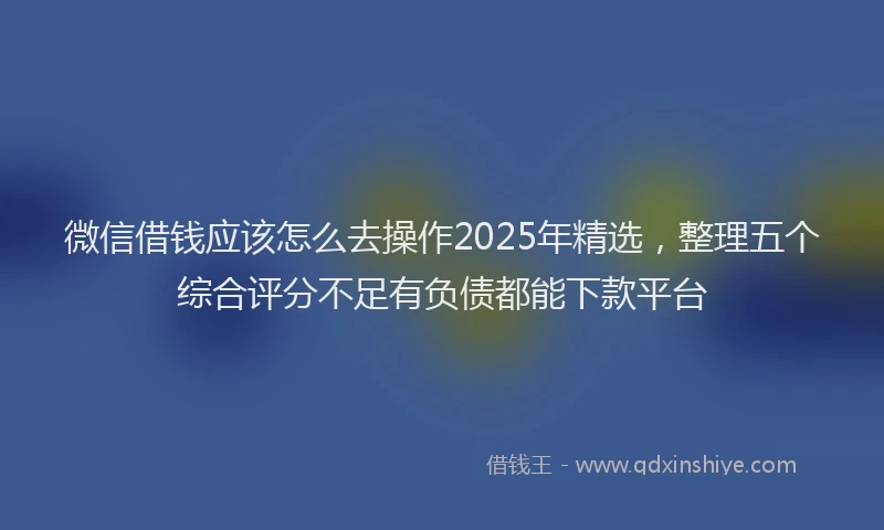 微信借钱应该怎么去操作2025年精选，整理五个综合评分不足有负债都能下款平台
