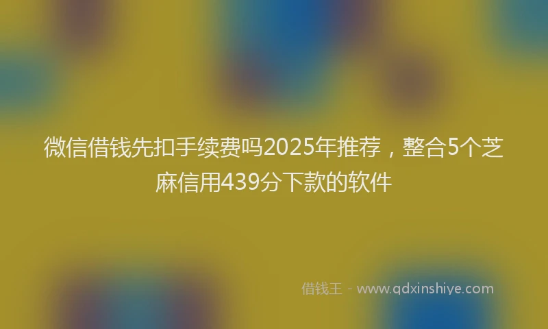 微信借钱先扣手续费吗2025年推荐，整合5个芝麻信用439分下款的软件