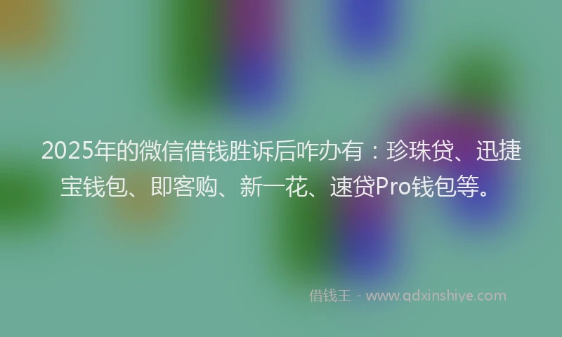 2025年的微信借钱胜诉后咋办有：珍珠贷、迅捷宝钱包、即客购、新一花、速贷Pro钱包等。