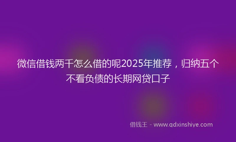 微信借钱两千怎么借的呢2025年推荐，归纳五个不看负债的长期网贷口子