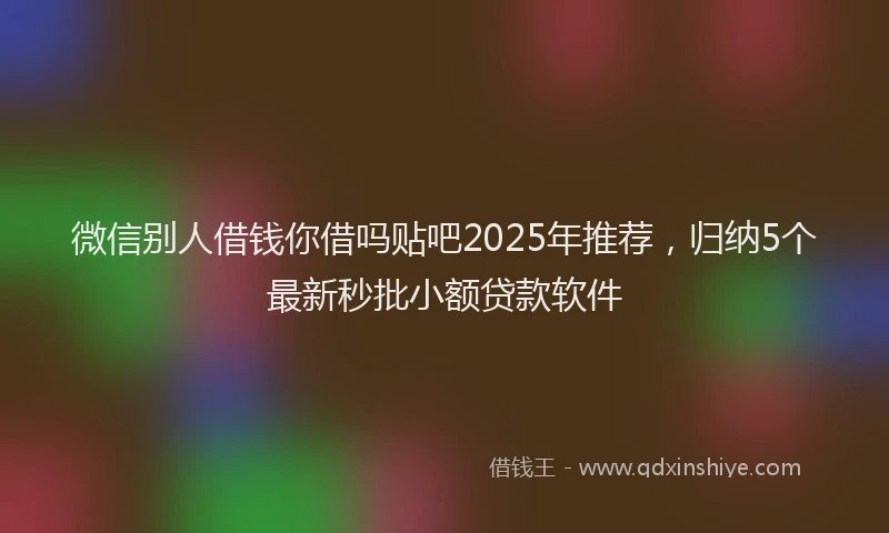微信别人借钱你借吗贴吧2025年推荐，归纳5个最新秒批小额贷款软件