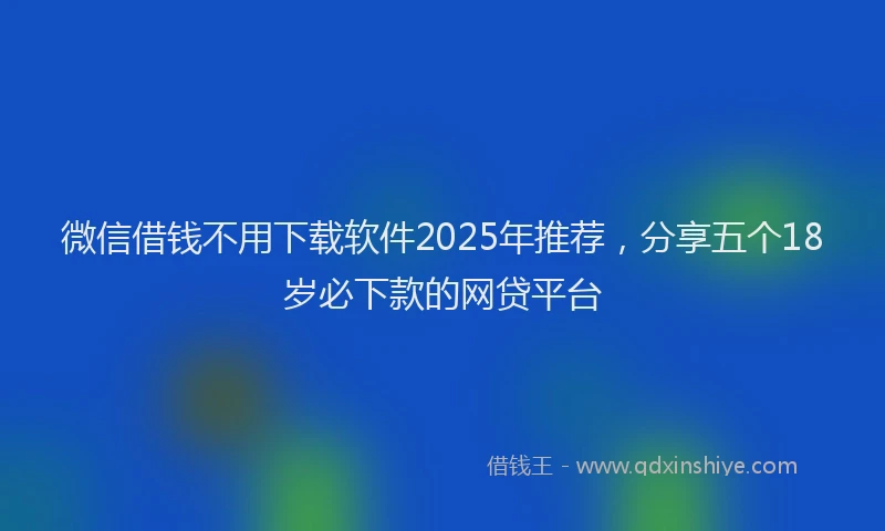 微信借钱不用下载软件2025年推荐，分享五个18岁必下款的网贷平台
