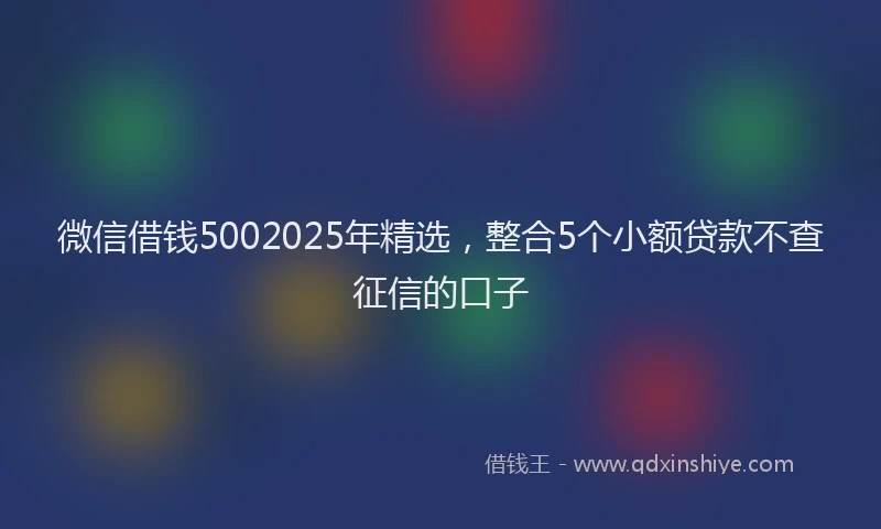 微信借钱5002025年精选，整合5个小额贷款不查征信的口子