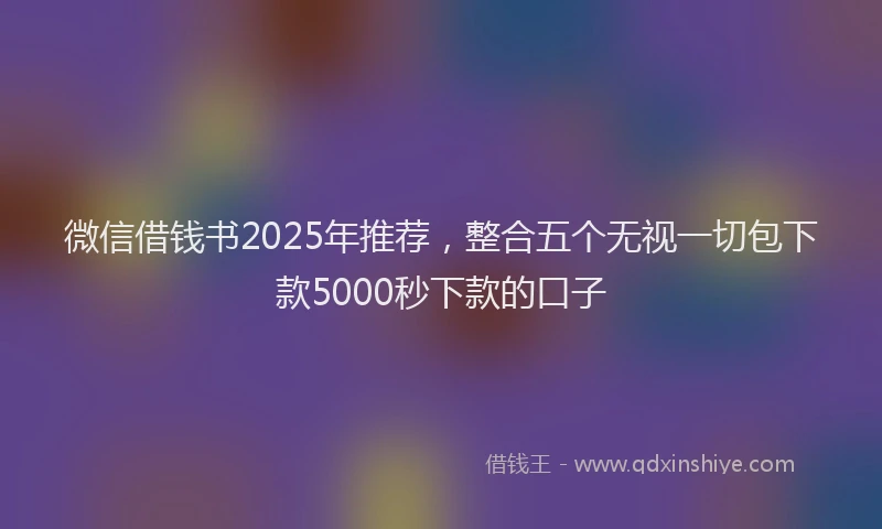 微信借钱书2025年推荐，整合五个无视一切包下款5000秒下款的口子